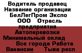 Водитель-продавец › Название организации ­ БелЛегПром-Экспо, ООО › Отрасль предприятия ­ Автоперевозки › Минимальный оклад ­ 33 000 - Все города Работа » Вакансии   . Тыва респ.,Ак-Довурак г.